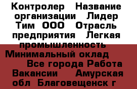 Контролер › Название организации ­ Лидер Тим, ООО › Отрасль предприятия ­ Легкая промышленность › Минимальный оклад ­ 23 000 - Все города Работа » Вакансии   . Амурская обл.,Благовещенск г.